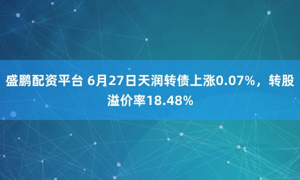盛鹏配资平台 6月27日天润转债上涨0.07%，转股溢价率18.48%