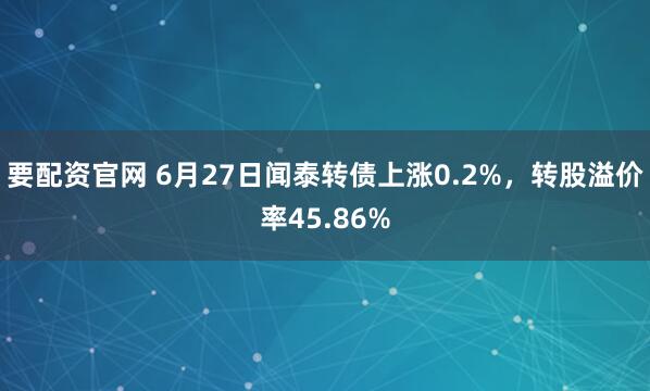 要配资官网 6月27日闻泰转债上涨0.2%，转股溢价率45.86%