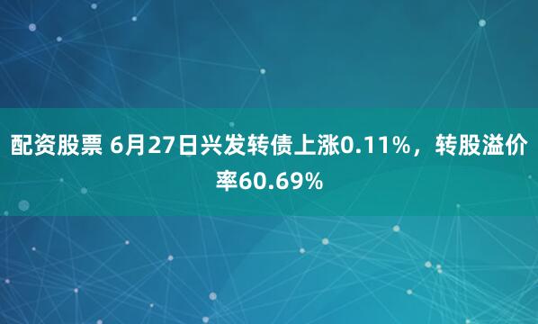 配资股票 6月27日兴发转债上涨0.11%，转股溢价率60.69%
