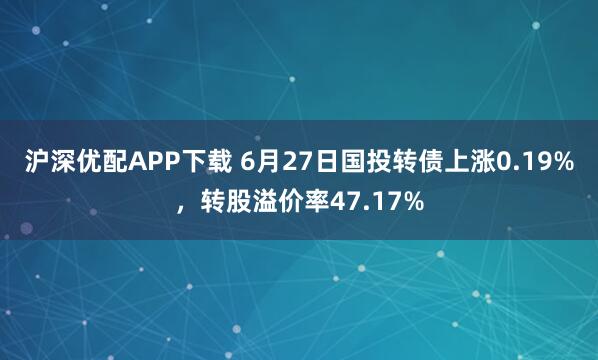 沪深优配APP下载 6月27日国投转债上涨0.19%，转股溢价率47.17%