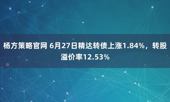 杨方策略官网 6月27日精达转债上涨1.84%，转股溢价率12.53%