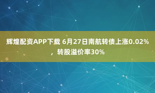 辉煌配资APP下载 6月27日南航转债上涨0.02%，转股溢价率30%