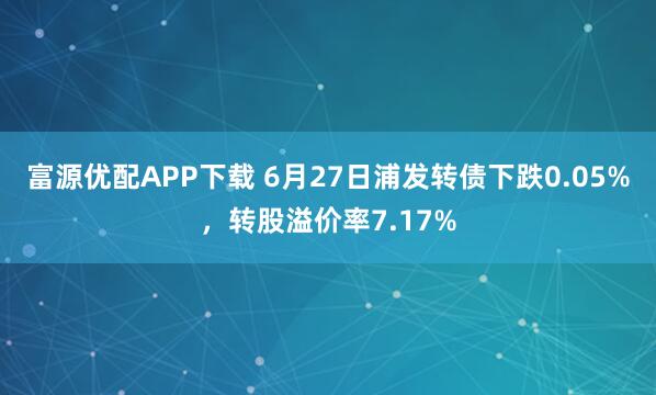 富源优配APP下载 6月27日浦发转债下跌0.05%，转股溢价率7.17%