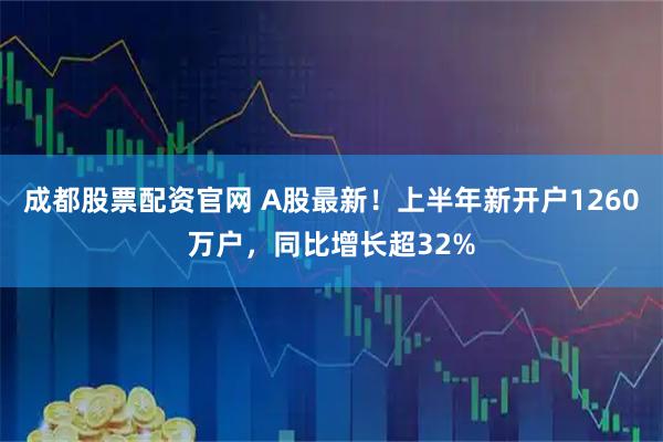 成都股票配资官网 A股最新！上半年新开户1260万户，同比增长超32%