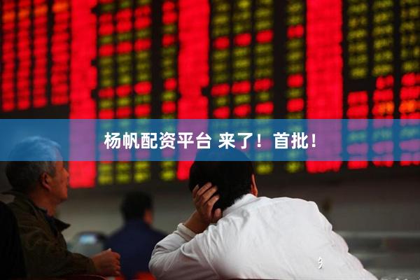 杨帆配资平台 来了！首批！