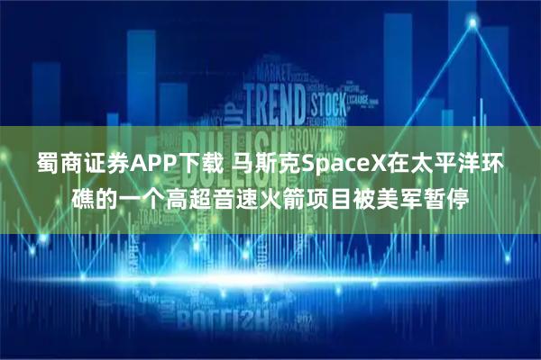 蜀商证券APP下载 马斯克SpaceX在太平洋环礁的一个高超音速火箭项目被美军暂停