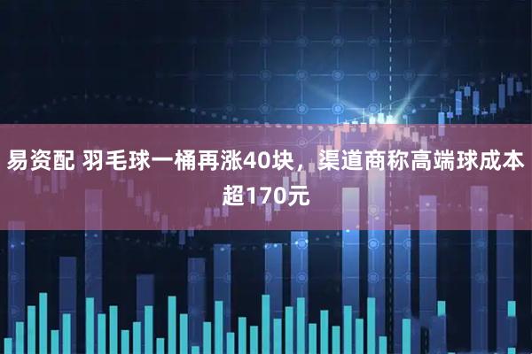 易资配 羽毛球一桶再涨40块，渠道商称高端球成本超170元