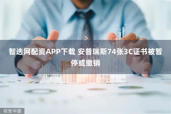 智选网配资APP下载 安普瑞斯74张3C证书被暂停或撤销