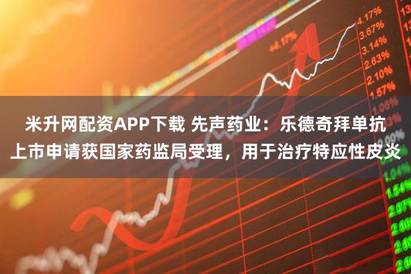 米升网配资APP下载 先声药业：乐德奇拜单抗上市申请获国家药监局受理，用于治疗特应性皮炎