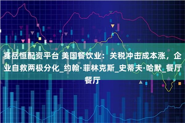 赛岳恒配资平台 美国餐饮业：关税冲击成本涨，企业自救两极分化_约翰·菲林克斯_史蒂夫·哈默_餐厅