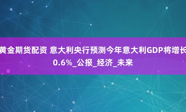 黄金期货配资 意大利央行预测今年意大利GDP将增长0.6%_公报_经济_未来