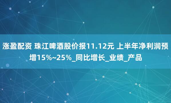 涨盈配资 珠江啤酒股价报11.12元 上半年净利润预增15%~25%_同比增长_业绩_产品
