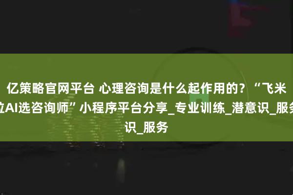 亿策略官网平台 心理咨询是什么起作用的？“飞米粒AI选咨询师”小程序平台分享_专业训练_潜意识_服务