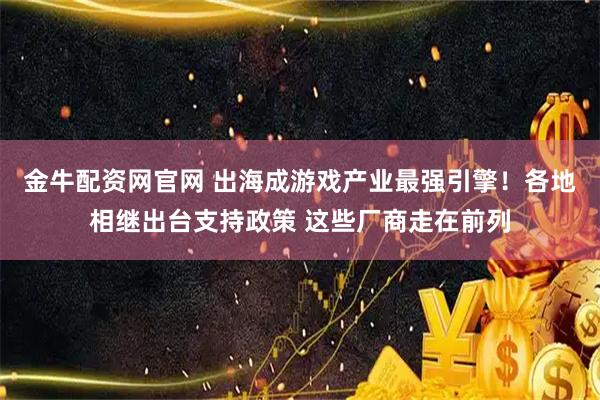 金牛配资网官网 出海成游戏产业最强引擎！各地相继出台支持政策 这些厂商走在前列
