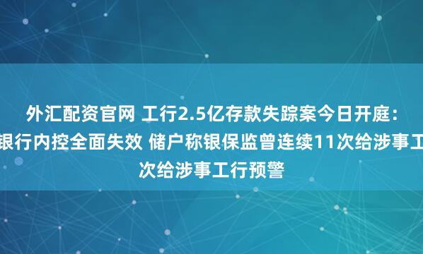 外汇配资官网 工行2.5亿存款失踪案今日开庭：律师指银行内控全面失效 储户称银保监曾连续11次给涉事工行预警