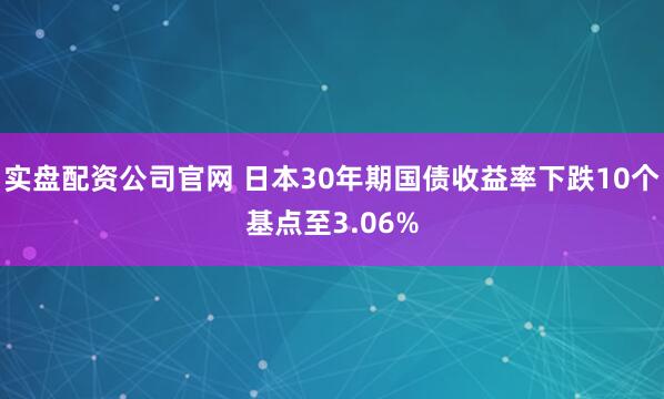 实盘配资公司官网 日本30年期国债收益率下跌10个基点至3.06%