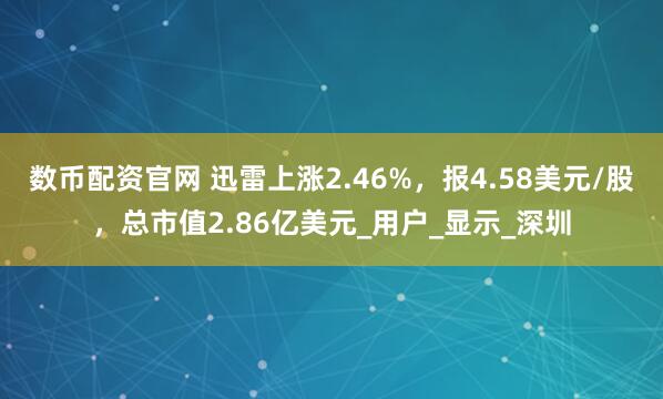 数币配资官网 迅雷上涨2.46%，报4.58美元/股，总市值2.86亿美元_用户_显示_深圳