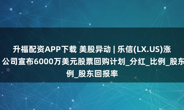 升福配资APP下载 美股异动 | 乐信(LX.US)涨近15% 公司宣布6000万美元股票回购计划_分红_比例_股东回报率