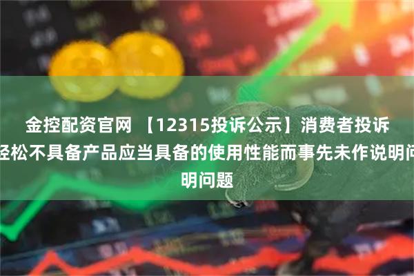 金控配资官网 【12315投诉公示】消费者投诉倍轻松不具备产品应当具备的使用性能而事先未作说明问题