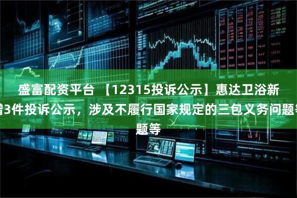 盛富配资平台 【12315投诉公示】惠达卫浴新增3件投诉公示，涉及不履行国家规定的三包义务问题等