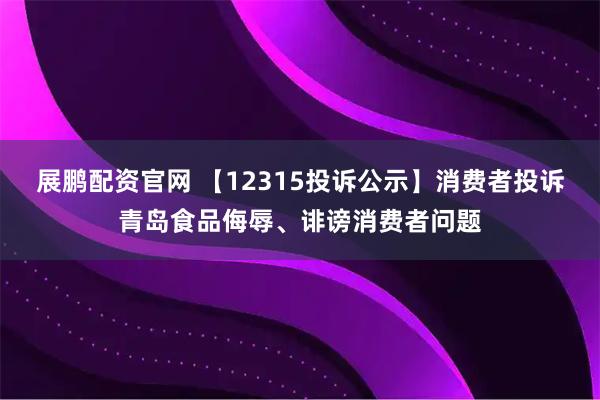 展鹏配资官网 【12315投诉公示】消费者投诉青岛食品侮辱、诽谤消费者问题