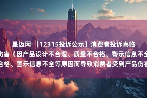 星迈网 【12315投诉公示】消费者投诉喜临门导致消费者受到产品伤害（因产品设计不合理、质量不合格、警示信息不全等原因而导致消费者受到产品伤害）问题