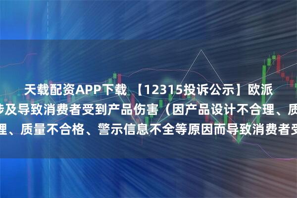 天载配资APP下载 【12315投诉公示】欧派家居新增3件投诉公示，涉及导致消费者受到产品伤害（因产品设计不合理、质量不合格、警示信息不全等原因而导致消费者受到产品伤害）问题等