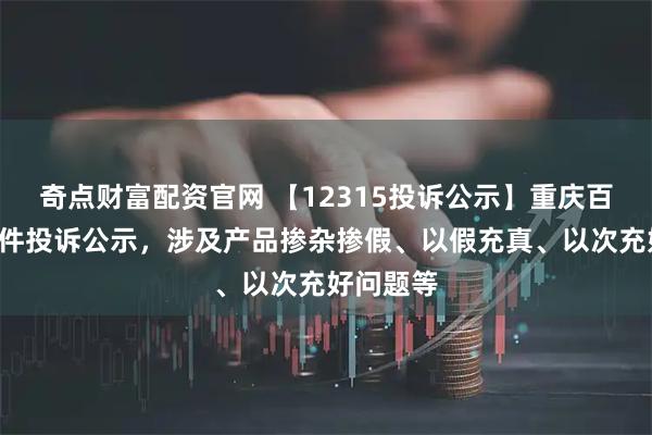 奇点财富配资官网 【12315投诉公示】重庆百货新增3件投诉公示，涉及产品掺杂掺假、以假充真、以次充好问题等