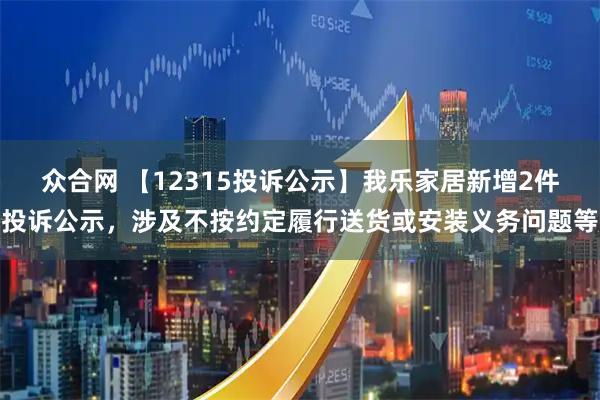 众合网 【12315投诉公示】我乐家居新增2件投诉公示，涉及不按约定履行送货或安装义务问题等
