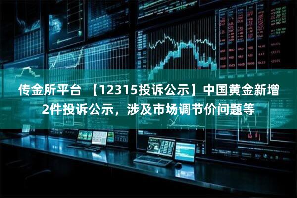 传金所平台 【12315投诉公示】中国黄金新增2件投诉公示，涉及市场调节价问题等