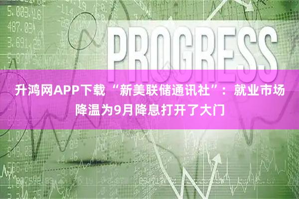 升鸿网APP下载 “新美联储通讯社”：就业市场降温为9月降息打开了大门