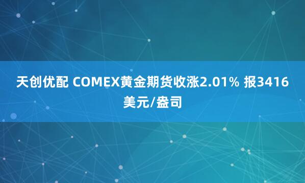 天创优配 COMEX黄金期货收涨2.01% 报3416美元/盎司