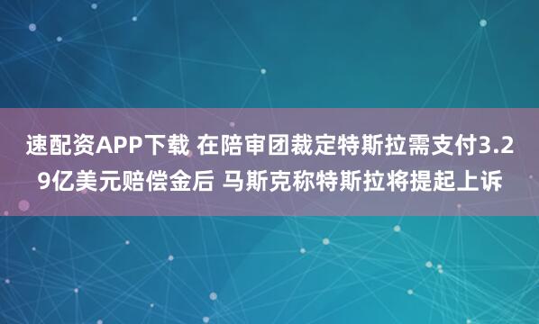 速配资APP下载 在陪审团裁定特斯拉需支付3.29亿美元赔偿金后 马斯克称特斯拉将提起上诉