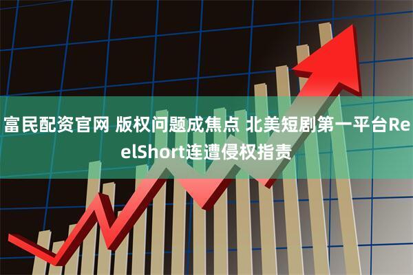 富民配资官网 版权问题成焦点 北美短剧第一平台ReelShort连遭侵权指责
