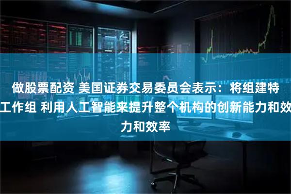 做股票配资 美国证券交易委员会表示：将组建特别工作组 利用人工智能来提升整个机构的创新能力和效率