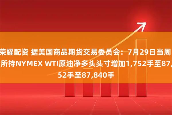 荣耀配资 据美国商品期货交易委员会：7月29日当周 投机者所持NYMEX WTI原油净多头头寸增加1,752手至87,840手