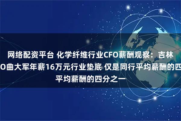网络配资平台 化学纤维行业CFO薪酬观察：吉林化纤CFO曲大军年薪16万元行业垫底 仅是同行平均薪酬的四分之一