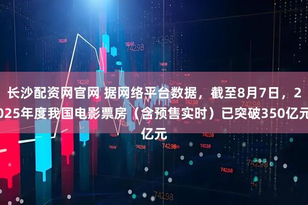 长沙配资网官网 据网络平台数据，截至8月7日，2025年度我国电影票房（含预售实时）已突破350亿元
