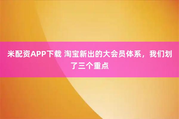 米配资APP下载 淘宝新出的大会员体系，我们划了三个重点