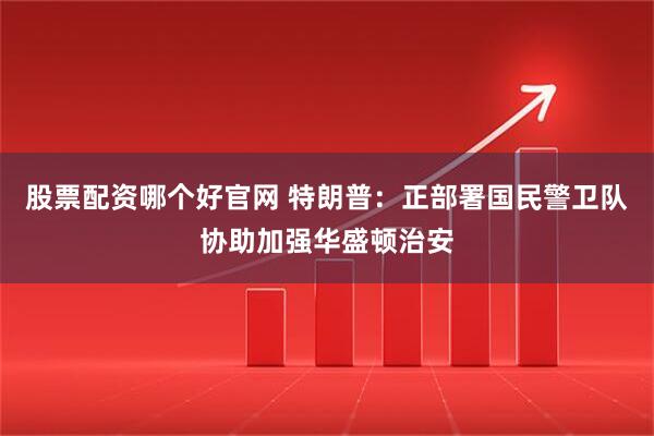 股票配资哪个好官网 特朗普：正部署国民警卫队协助加强华盛顿治安