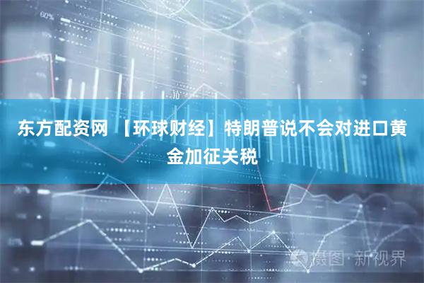 东方配资网 【环球财经】特朗普说不会对进口黄金加征关税