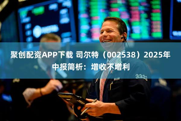聚创配资APP下载 司尔特（002538）2025年中报简析：增收不增利