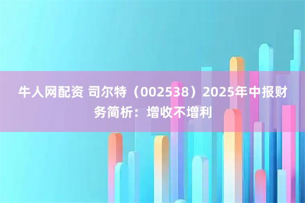 牛人网配资 司尔特（002538）2025年中报财务简析：增收不增利
