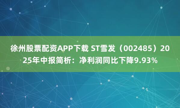 徐州股票配资APP下载 ST雪发（002485）2025年中报简析：净利润同比下降9.93%