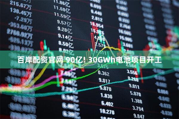 百岸配资官网 90亿! 30GWh电池项目开工