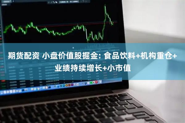 期货配资 小盘价值股掘金: 食品饮料+机构重仓+业绩持续增长+小市值