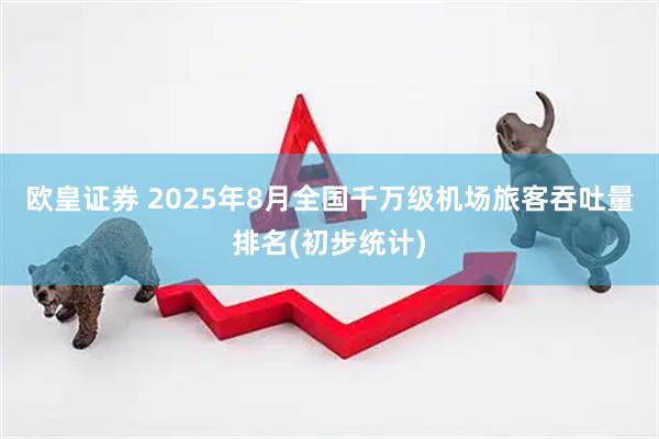 欧皇证券 2025年8月全国千万级机场旅客吞吐量排名(初步统计)