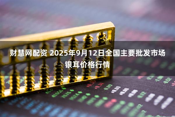 财慧网配资 2025年9月12日全国主要批发市场银耳价格行情