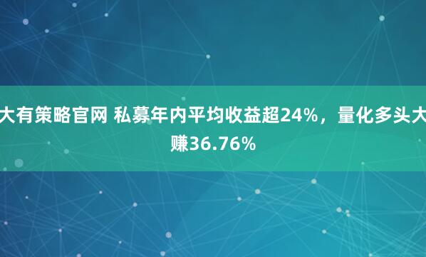 大有策略官网 私募年内平均收益超24%，量化多头大赚36.76%